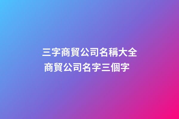 三字商貿公司名稱大全 商貿公司名字三個字-第1張-公司起名-玄機派